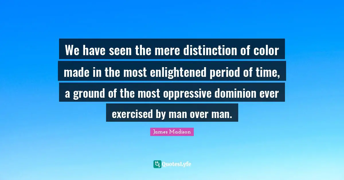We have seen the mere distinction of color made in the most enlightened period of time, a ground of the most oppressive dominion ever exercised by man over man.