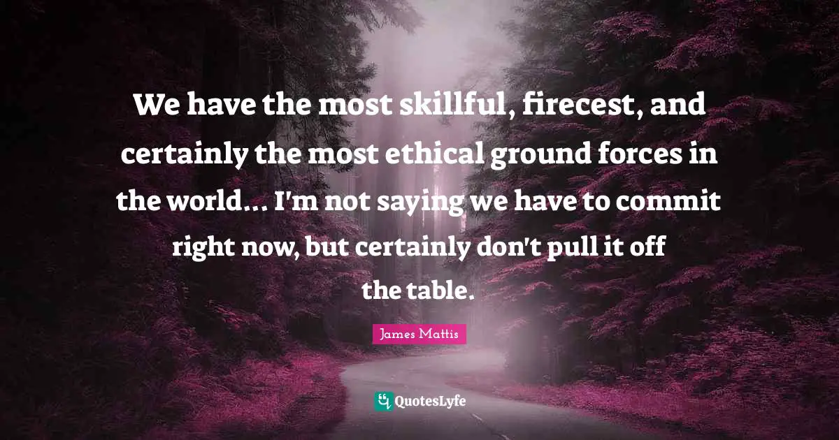 We have the most skillful, firecest, and certainly the most ethical ground forces in the world... I'm not saying we have to commit right now, but certainly don't pull it off the table.