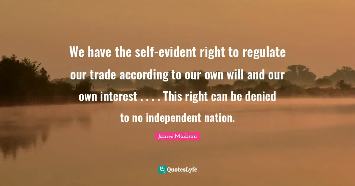 We have the self-evident right to regulate our trade according to our own will and our own interest . . . . This right can be denied to no independent nation.