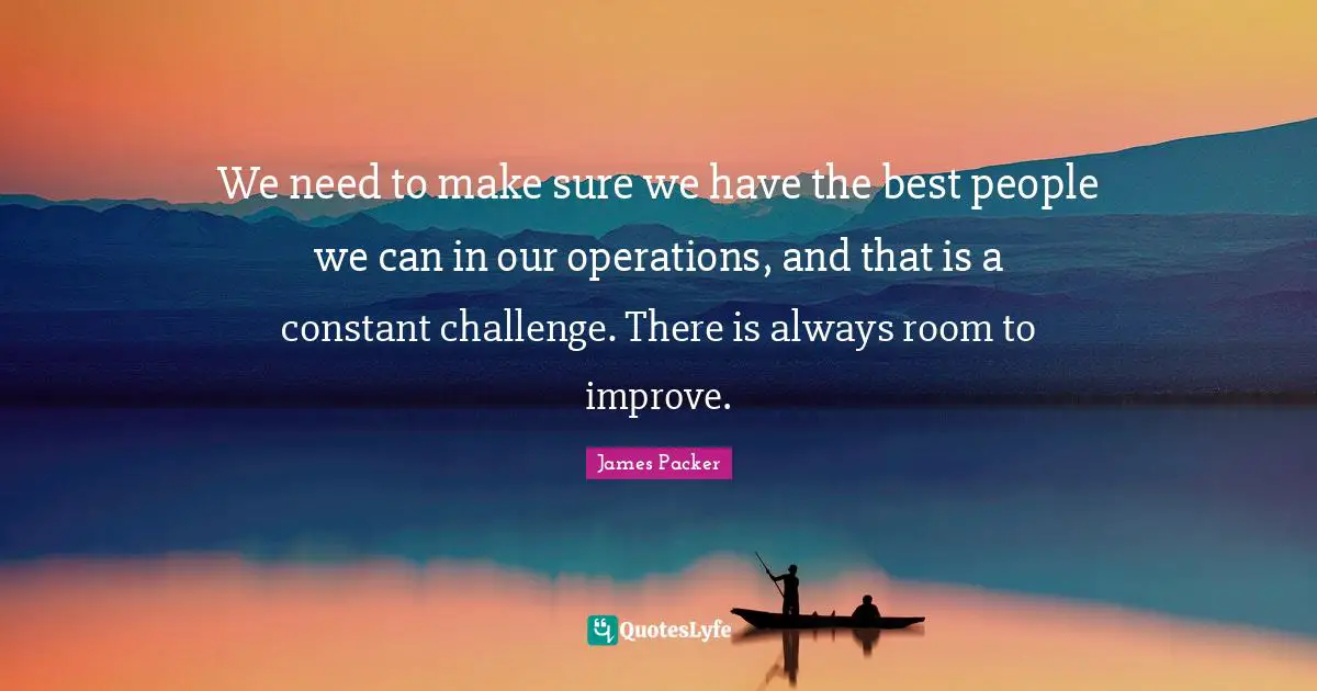 James Packer Quotes: "We need to make sure we have the best people we can in our operations, and that is a constant challenge. There is always room to improve."