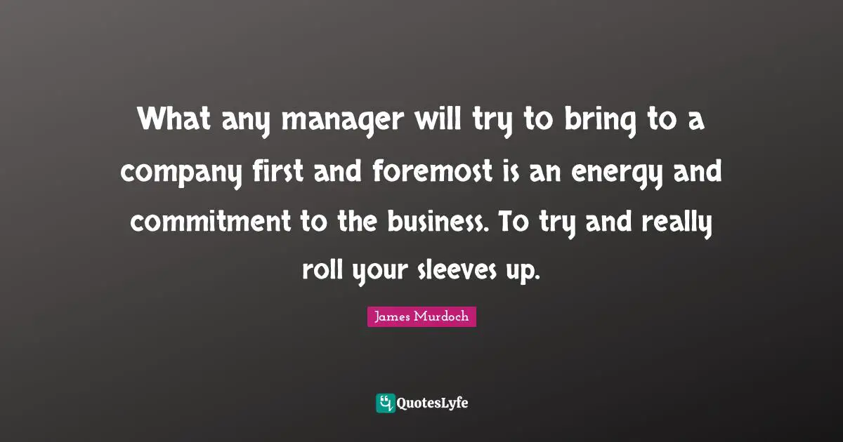 What any manager will try to bring to a company first and foremost is an energy and commitment to the business. To try and really roll your sleeves up.