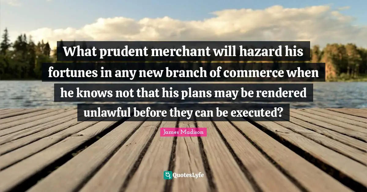 Hazards Quotes: "What prudent merchant will hazard his fortunes in any new branch of commerce when he knows not that his plans may be rendered unlawful before they can be executed?"