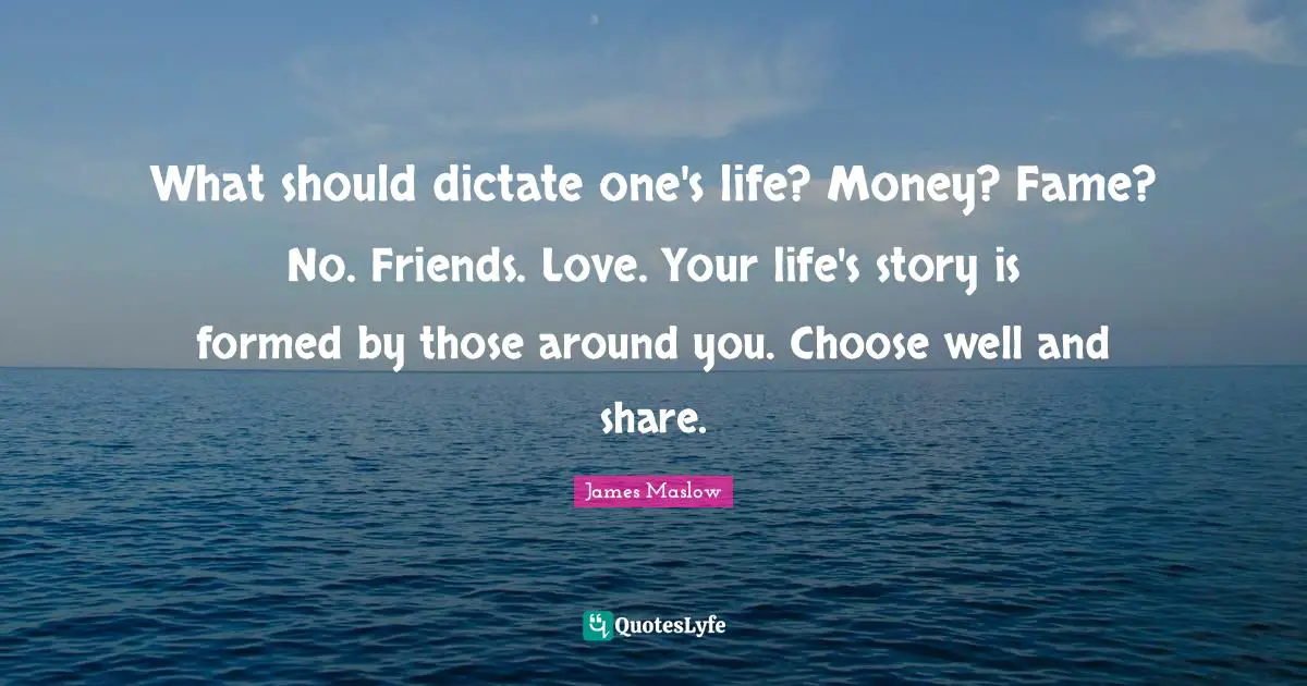 What should dictate one's life? Money? Fame? No. Friends. Love. Your life's story is formed by those around you. Choose well and share.