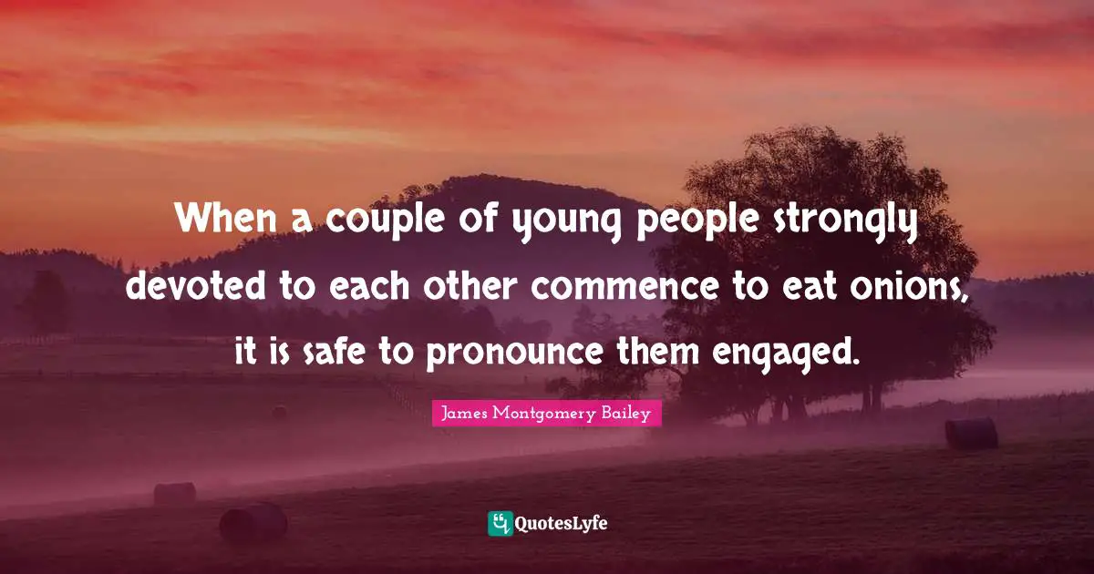 James Montgomery Quotes: "When a couple of young people strongly devoted to each other commence to eat onions, it is safe to pronounce them engaged."