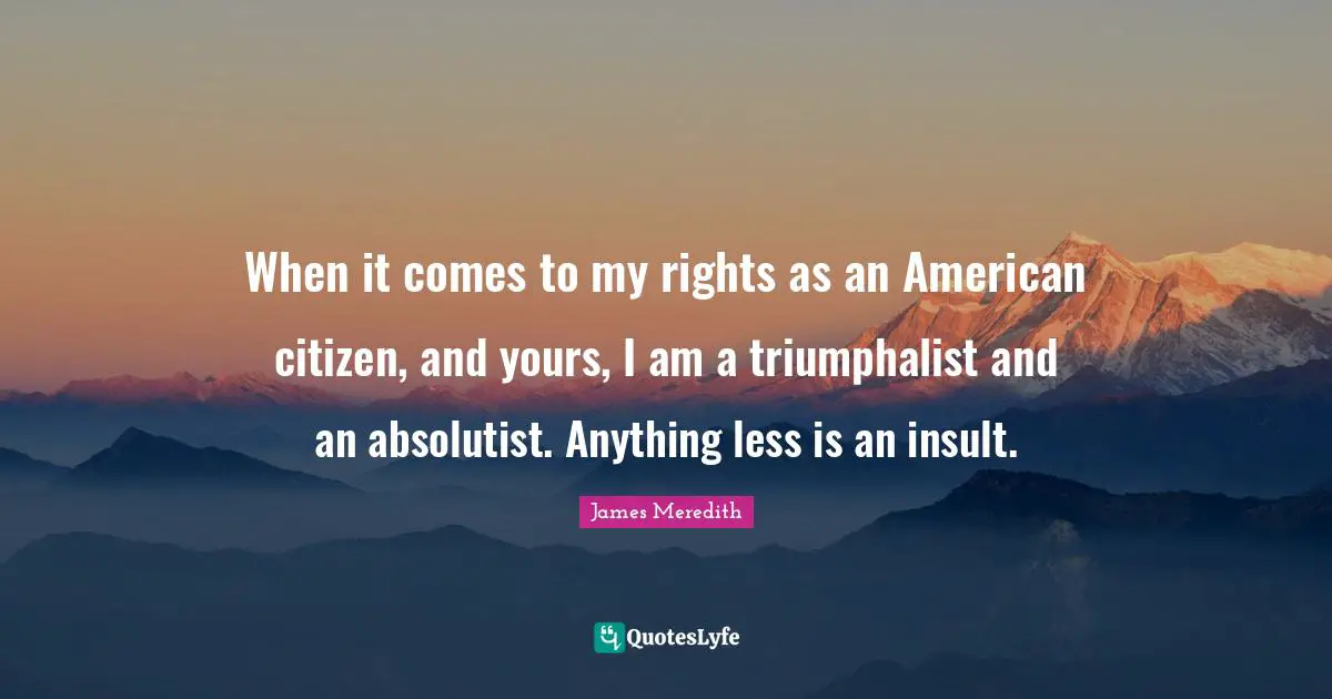 Citizens Quotes: "When it comes to my rights as an American citizen, and yours, I am a triumphalist and an absolutist. Anything less is an insult."