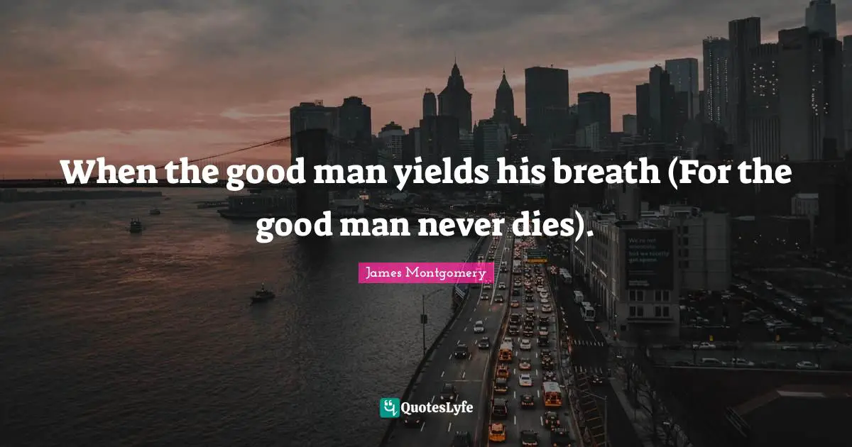 James Montgomery Quotes: "When the good man yields his breath (For the good man never dies)."