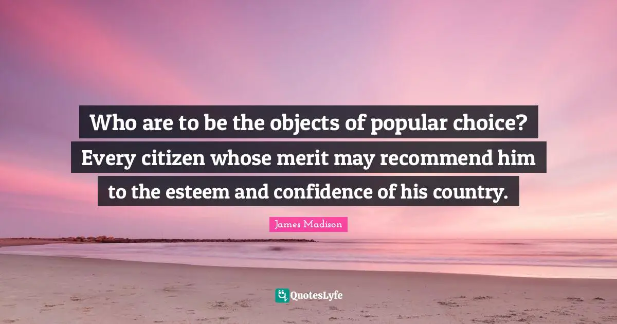 Who are to be the objects of popular choice? Every citizen whose merit may recommend him to the esteem and confidence of his country.