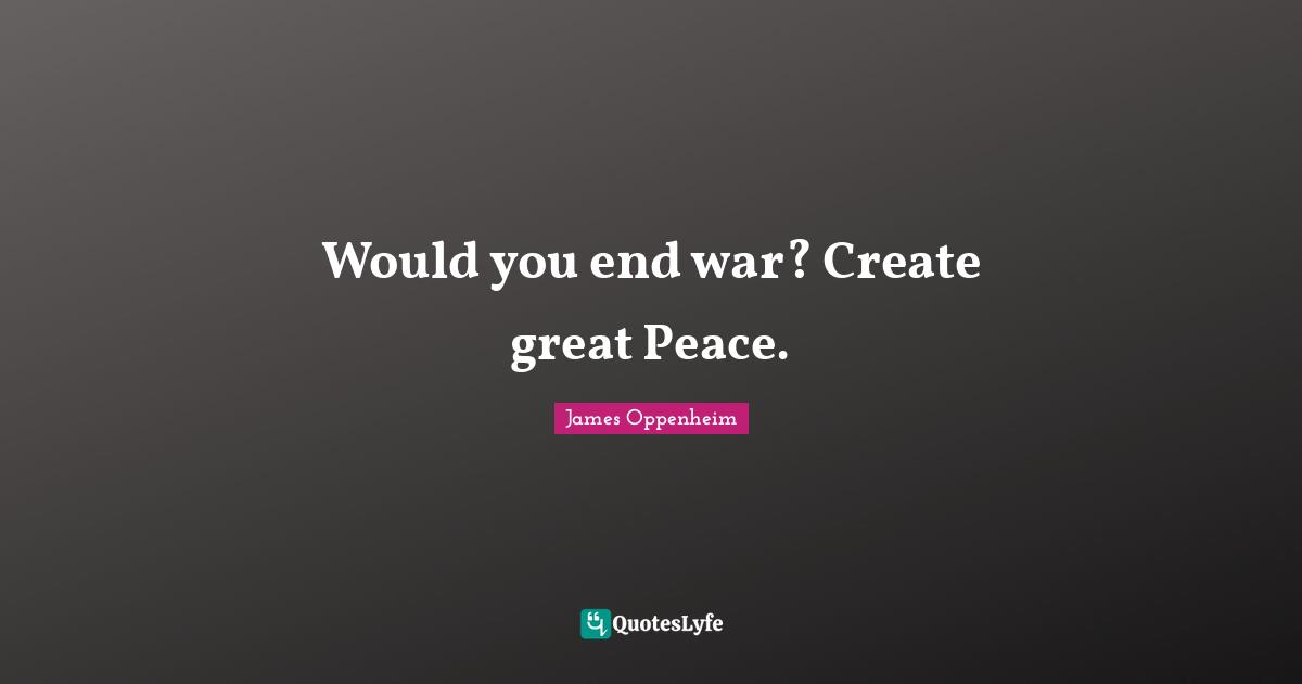 James Oppenheim Quotes: "Would you end war? Create great Peace."