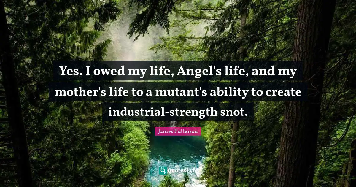Yes. I owed my life, Angel's life, and my mother's life to a mutant's ability to create industrial-strength snot.