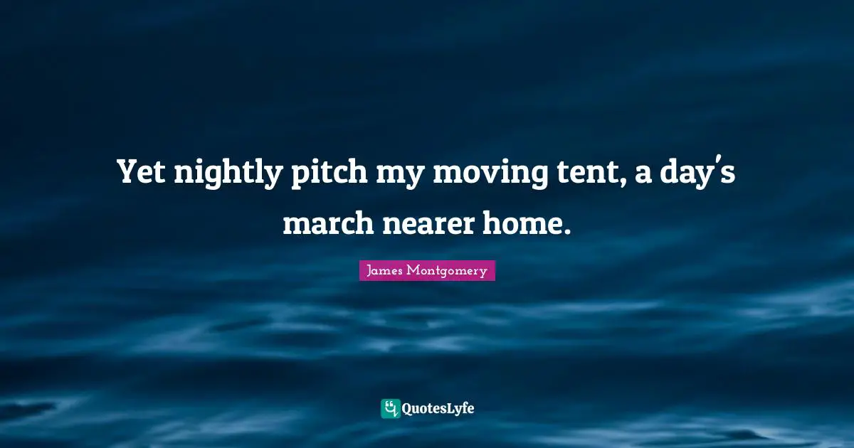 James Montgomery Quotes: "Yet nightly pitch my moving tent, a day's march nearer home."