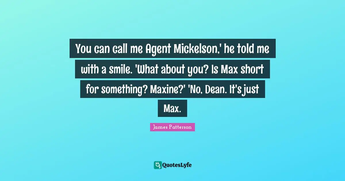 You can call me Agent Mickelson,' he told me with a smile. 'What about you? Is Max short for something? Maxine?' 'No, Dean. It's just Max.