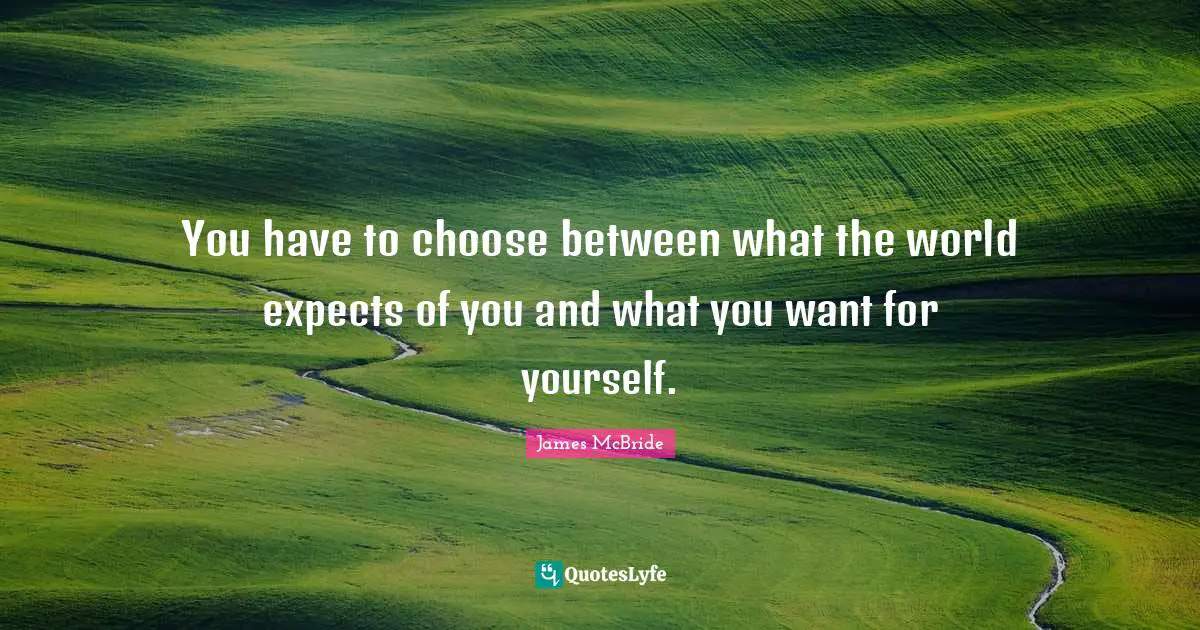You have to choose between what the world expects of you and what you want for yourself.