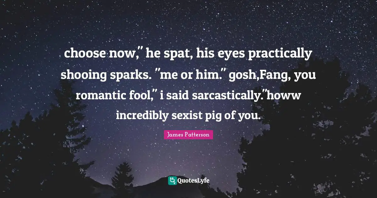 choose now," he spat, his eyes practically shooing sparks. "me or him." gosh,Fang, you romantic fool," i said sarcastically."howw incredibly sexist pig of you.