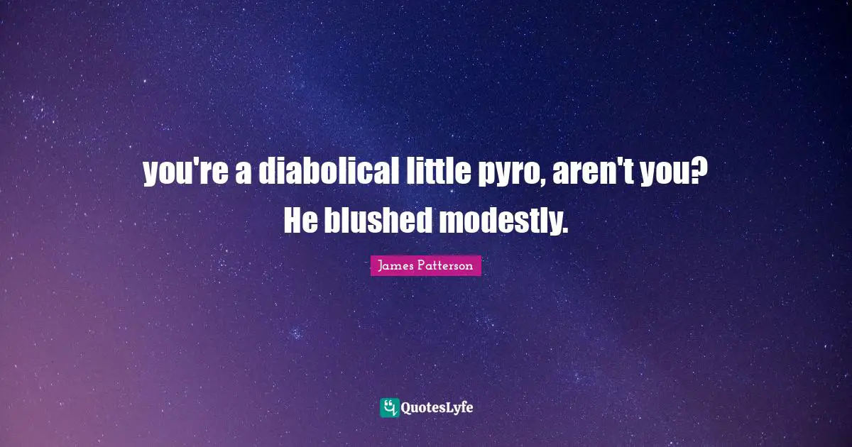 you're a diabolical little pyro, aren't you? He blushed modestly.