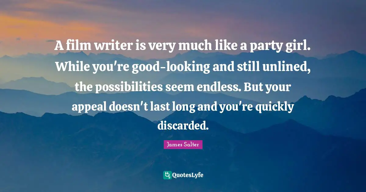 A film writer is very much like a party girl. While you're good-looking and still unlined, the possibilities seem endless. But your appeal doesn't last long and you're quickly discarded.