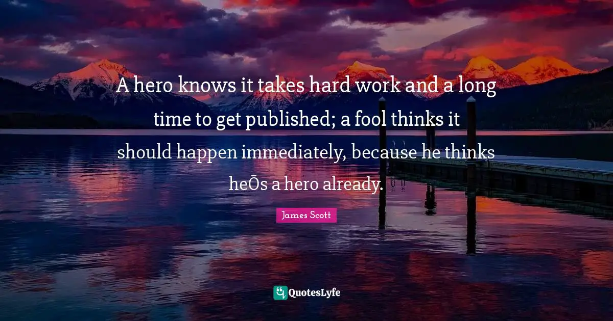 A hero knows it takes hard work and a long time to get published; a fool thinks it should happen immediately, because he thinks heÕs a hero already.