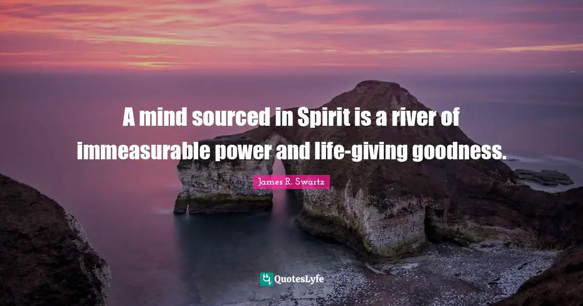A mind sourced in Spirit is a river of immeasurable power and life-giving goodness.
