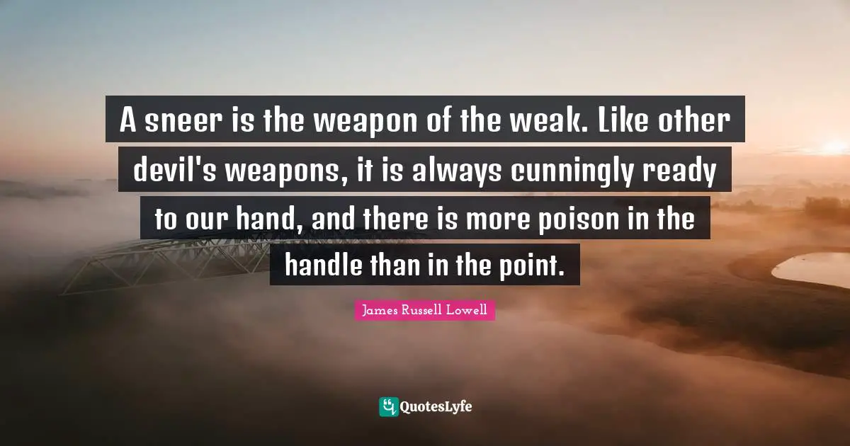 A sneer is the weapon of the weak. Like other devil's weapons, it is always cunningly ready to our hand, and there is more poison in the handle than in the point.