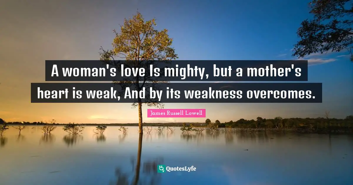 A woman's love Is mighty, but a mother's heart is weak, And by its weakness overcomes.