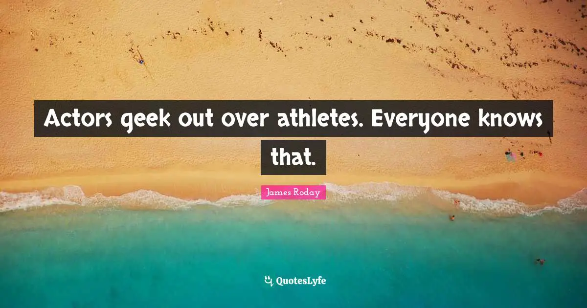 Geek Quotes: "Actors geek out over athletes. Everyone knows that."