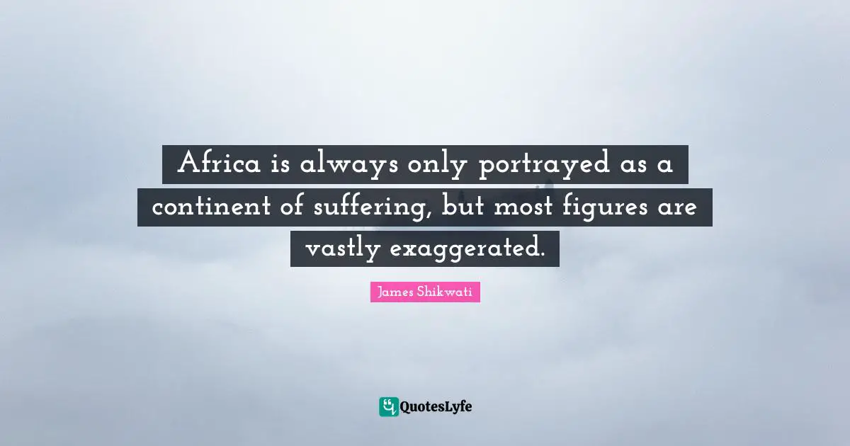 Africa is always only portrayed as a continent of suffering, but most figures are vastly exaggerated.