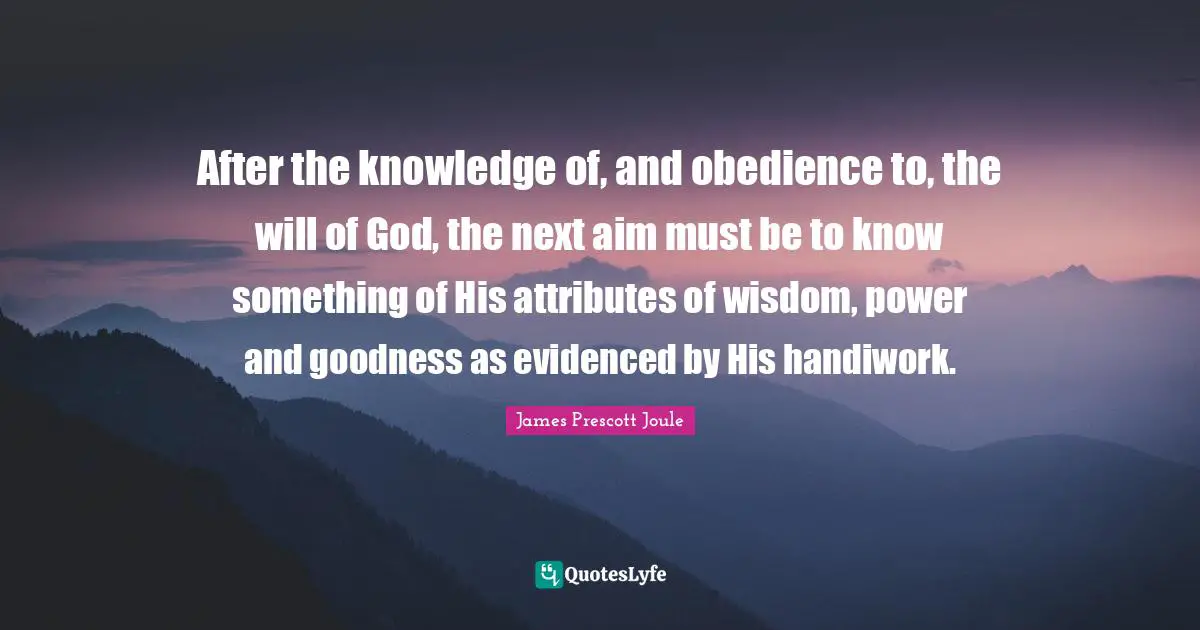 After the knowledge of, and obedience to, the will of God, the next aim must be to know something of His attributes of wisdom, power and goodness as evidenced by His handiwork.