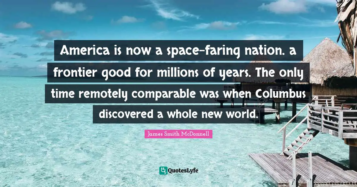 America is now a space-faring nation. a frontier good for millions of years. The only time remotely comparable was when Columbus discovered a whole new world.