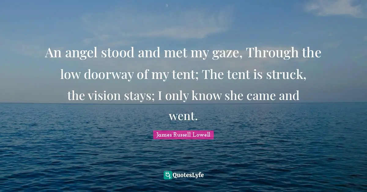 An angel stood and met my gaze, Through the low doorway of my tent; The tent is struck, the vision stays; I only know she came and went.