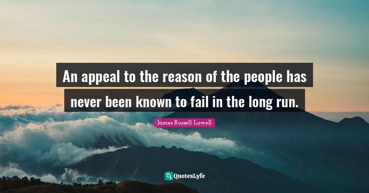 An appeal to the reason of the people has never been known to fail in the long run.