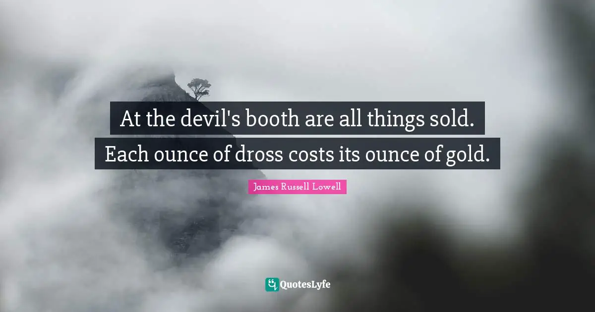At the devil's booth are all things sold. Each ounce of dross costs its ounce of gold.
