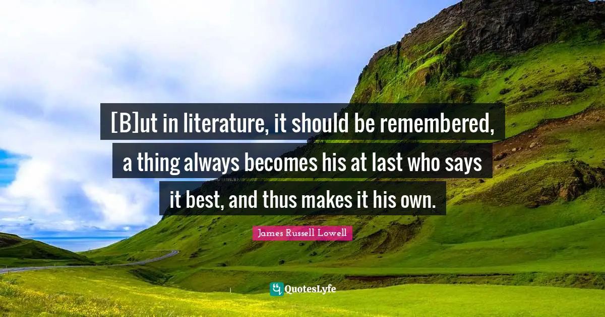 [B]ut in literature, it should be remembered, a thing always becomes his at last who says it best, and thus makes it his own.