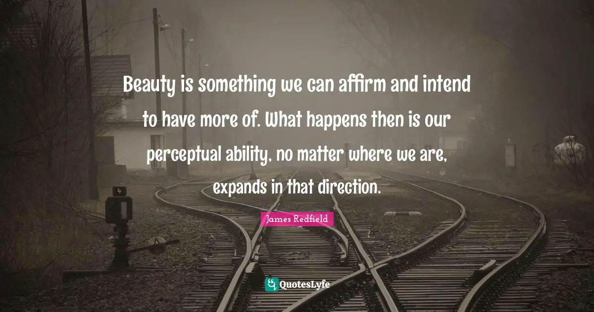 Beauty is something we can affirm and intend to have more of. What happens then is our perceptual ability, no matter where we are, expands in that direction.