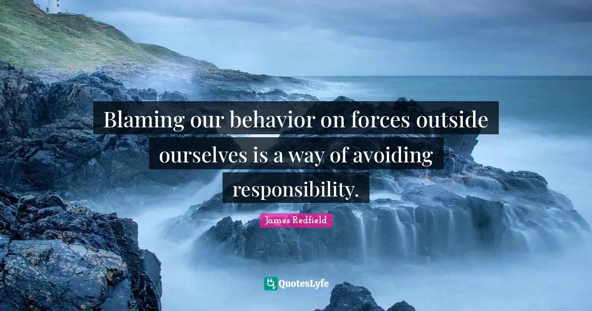 Blaming our behavior on forces outside ourselves is a way of avoiding responsibility.