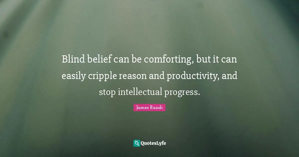 Blind belief can be comforting, but it can easily cripple reason and productivity, and stop intellectual progress.