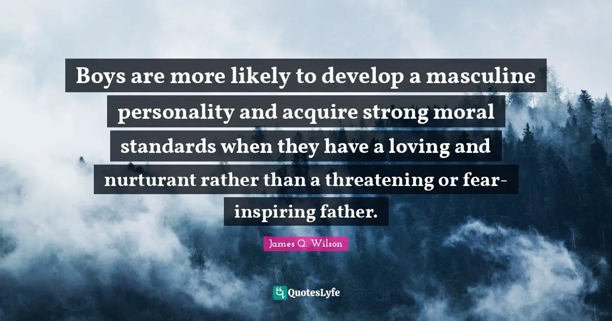Boys are more likely to develop a masculine personality and acquire strong moral standards when they have a loving and nurturant rather than a threatening or fear-inspiring father.