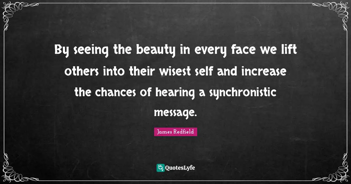 By seeing the beauty in every face we lift others into their wisest self and increase the chances of hearing a synchronistic message.
