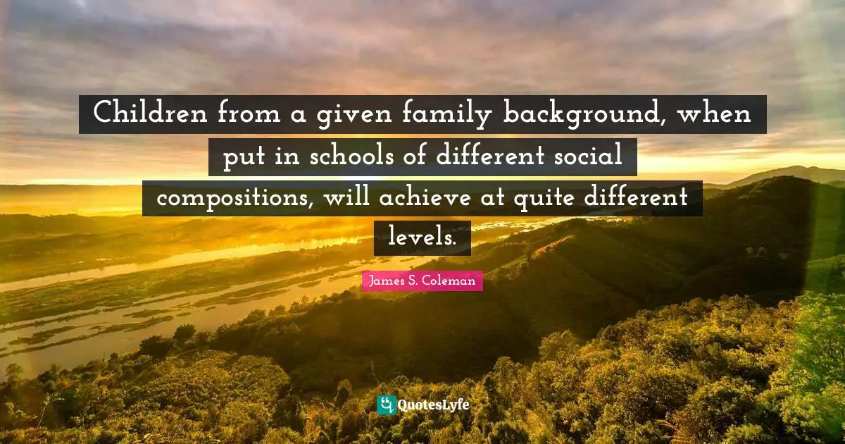 Children from a given family background, when put in schools of different social compositions, will achieve at quite different levels.