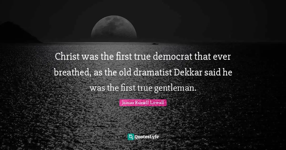 Christ was the first true democrat that ever breathed, as the old dramatist Dekkar said he was the first true gentleman.