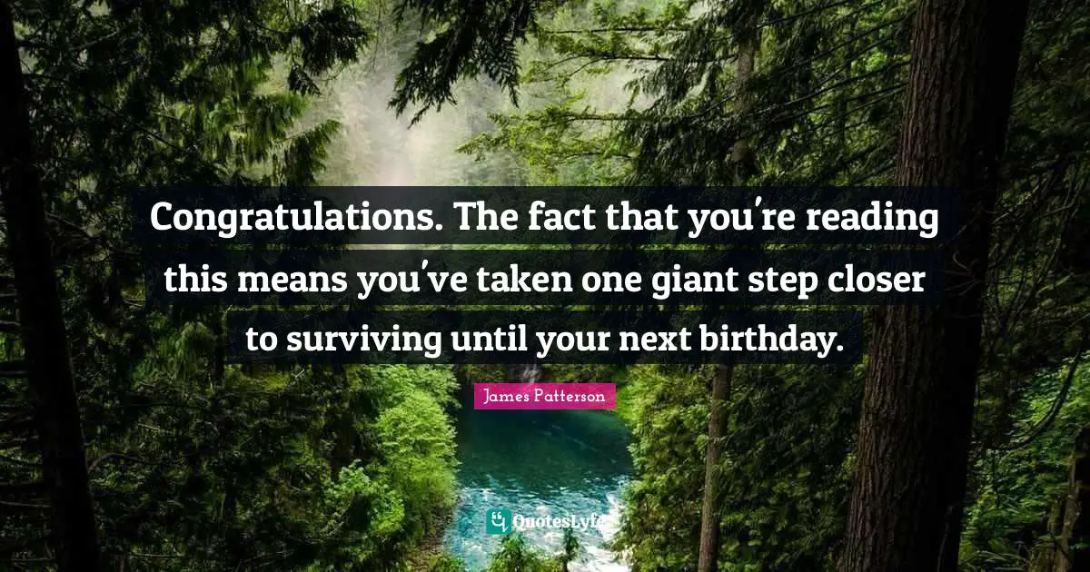 Congratulations. The fact that you're reading this means you've taken one giant step closer to surviving until your next birthday.