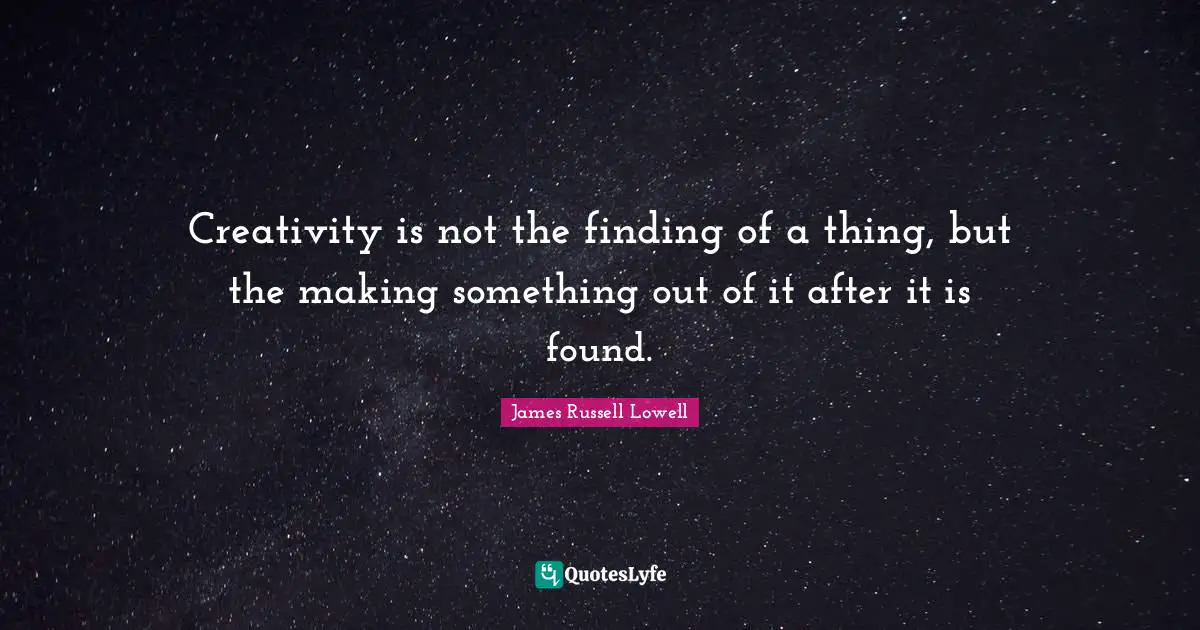 Creativity is not the finding of a thing, but the making something out of it after it is found.