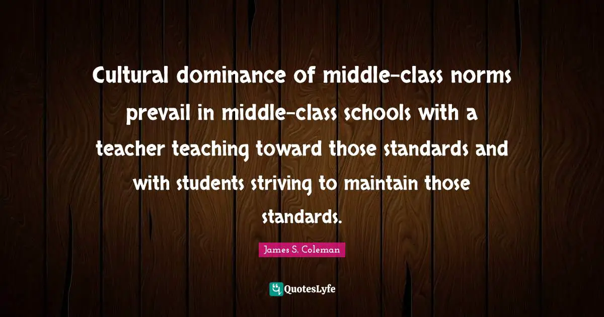Dominance Quotes: "Cultural dominance of middle-class norms prevail in middle-class schools with a teacher teaching toward those standards and with students striving to maintain those standards."
