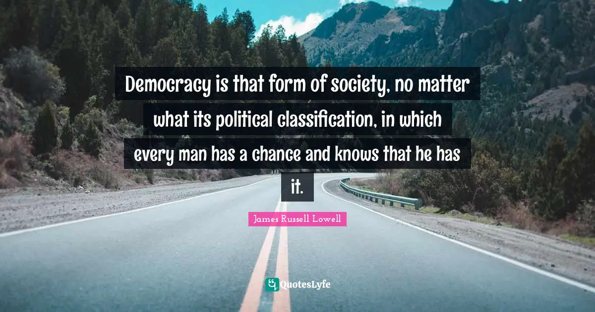 Democracy is that form of society, no matter what its political classification, in which every man has a chance and knows that he has it.