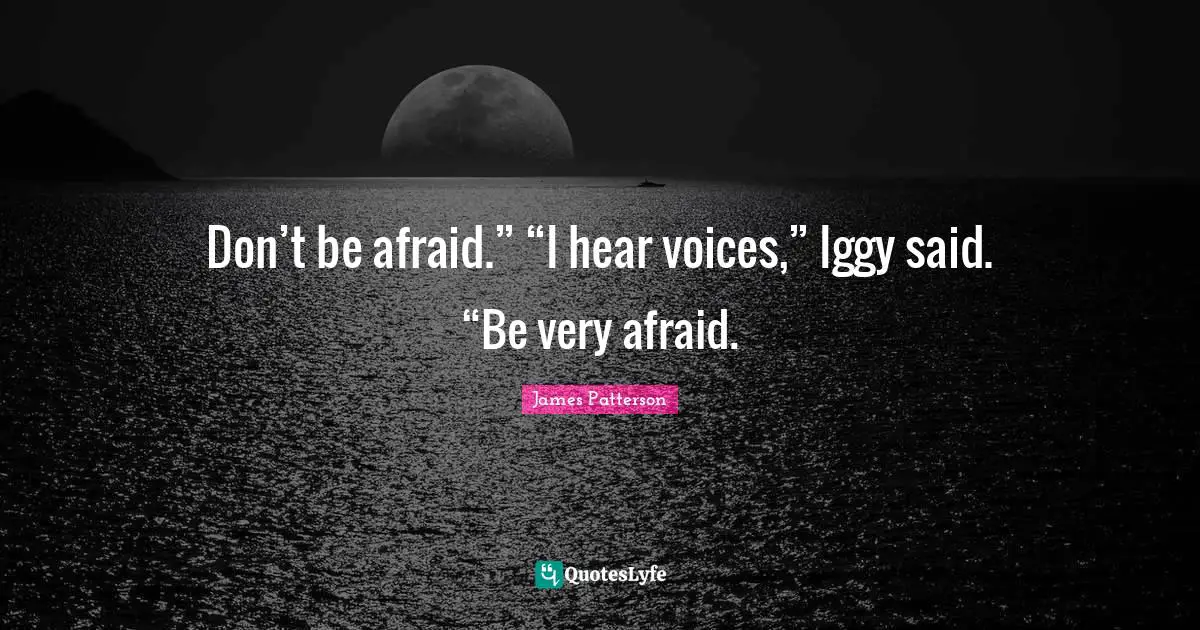 Don’t be afraid.” “I hear voices,” Iggy said. “Be very afraid.