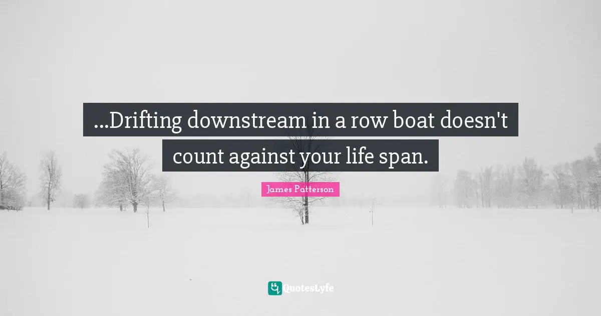 ...Drifting downstream in a row boat doesn't count against your life span.
