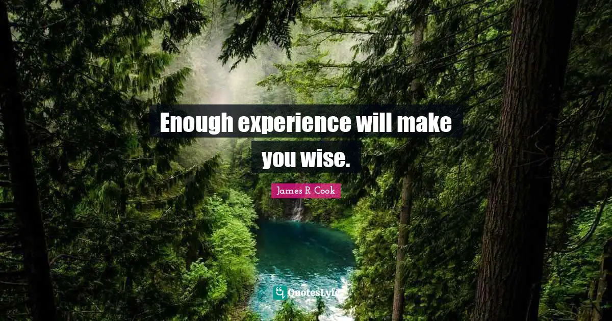 Enough experience will make you wise.