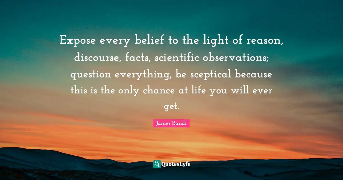 Belief Quotes: "Expose every belief to the light of reason, discourse, facts, scientific observations; question everything, be sceptical because this is the only chance at life you will ever get."