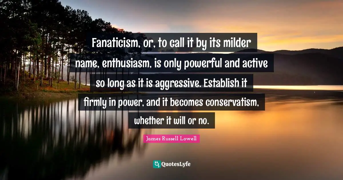 Fanaticism, or, to call it by its milder name, enthusiasm, is only powerful and active so long as it is aggressive. Establish it firmly in power, and it becomes conservatism, whether it will or no.