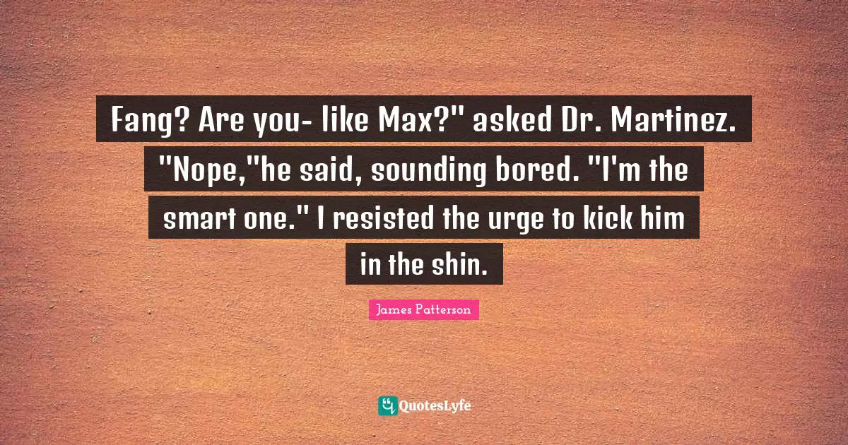 Fang? Are you- like Max?" asked Dr. Martinez. "Nope,"he said, sounding bored. "I'm the smart one." I resisted the urge to kick him in the shin.