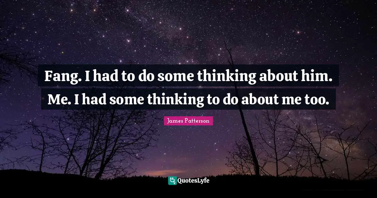 Fang. I had to do some thinking about him. Me. I had some thinking to do about me too.