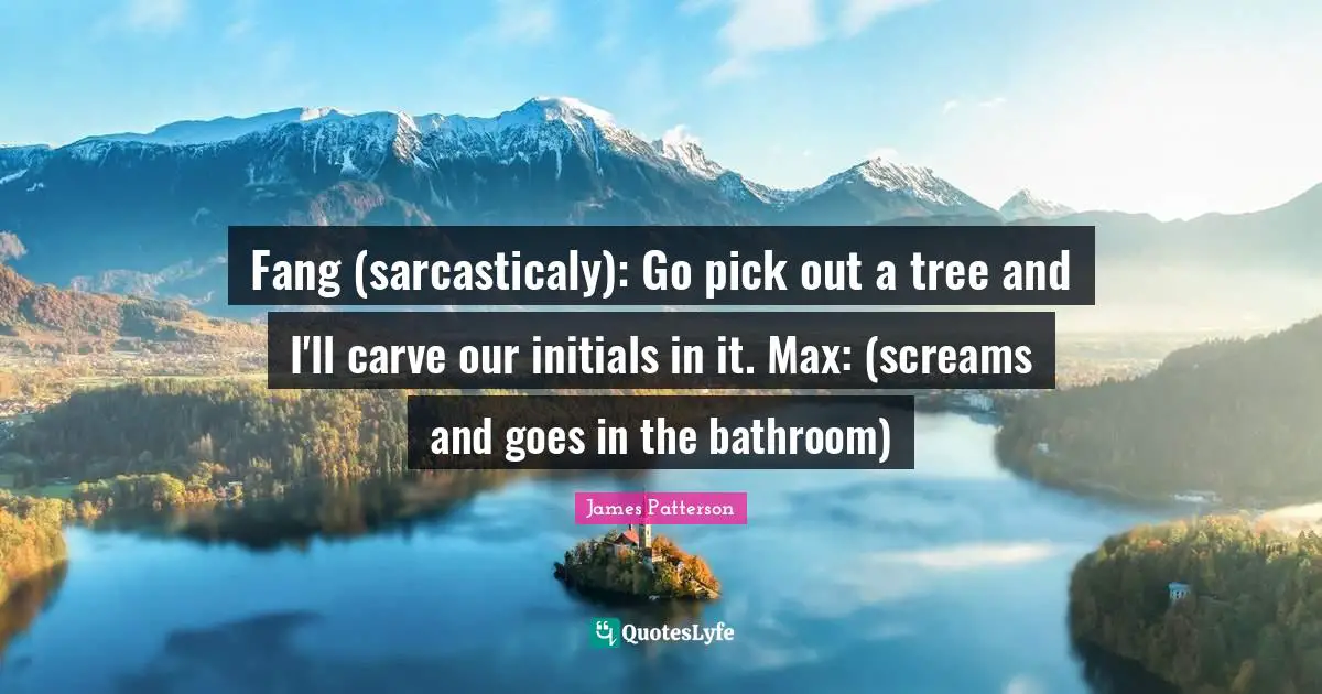 Fang (sarcasticaly): Go pick out a tree and I'll carve our initials in it. Max: (screams and goes in the bathroom)